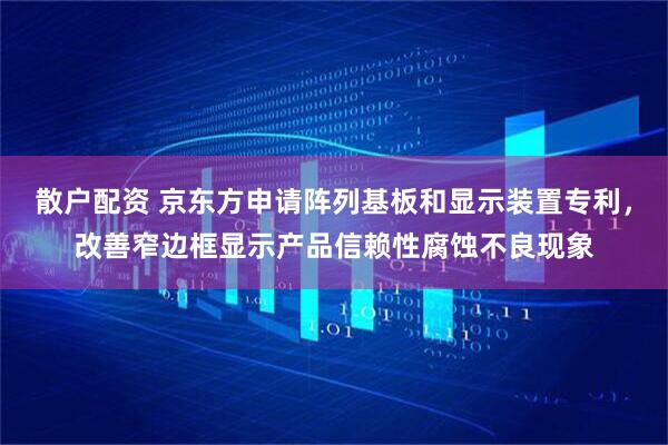 散户配资 京东方申请阵列基板和显示装置专利，改善窄边框显示产品信赖性腐蚀不良现象