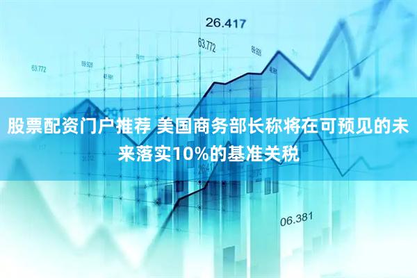股票配资门户推荐 美国商务部长称将在可预见的未来落实10%的基准关税
