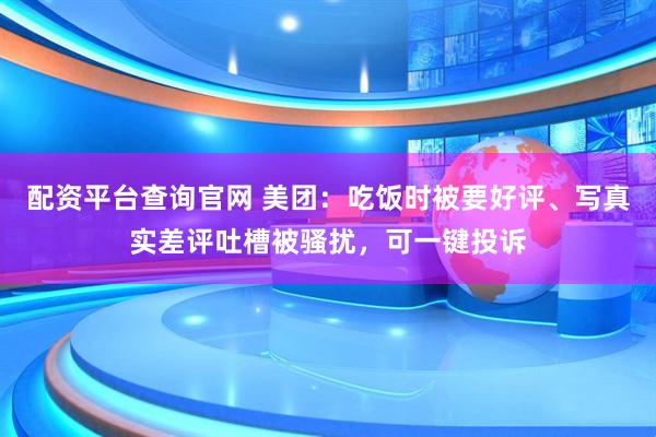 配资平台查询官网 美团：吃饭时被要好评、写真实差评吐槽被骚扰，可一键投诉