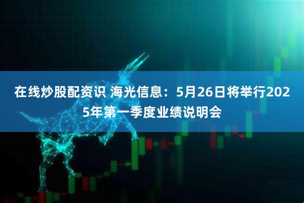 在线炒股配资识 海光信息：5月26日将举行2025年第一季度业绩说明会
