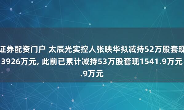 证券配资门户 太辰光实控人张映华拟减持52万股套现3926万元, 此前已累计减持53万股套现1541.9万元