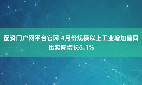 配资门户网平台官网 4月份规模以上工业增加值同比实际增长6.1%