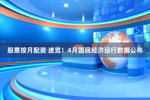 股票按月配资 速览！4月国民经济运行数据公布