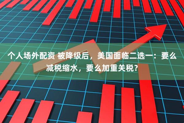 个人场外配资 被降级后，美国面临二选一：要么减税缩水，要么加重关税？
