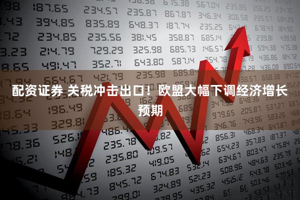 配资证券 关税冲击出口！欧盟大幅下调经济增长预期