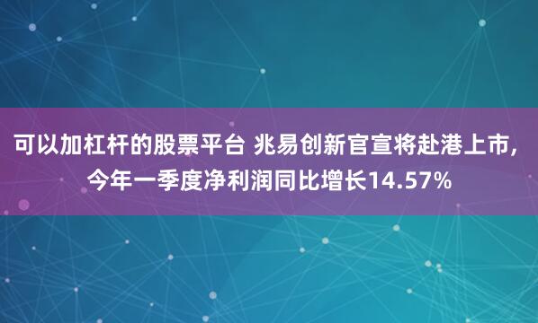 可以加杠杆的股票平台 兆易创新官宣将赴港上市, 今年一季度净利润同比增长14.57%