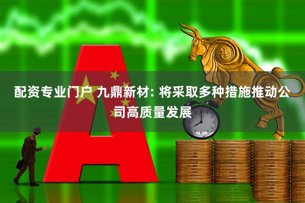 配资专业门户 九鼎新材: 将采取多种措施推动公司高质量发展
