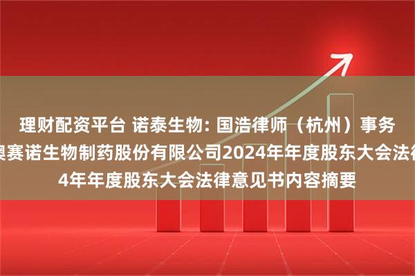 理财配资平台 诺泰生物: 国浩律师（杭州）事务所关于江苏诺泰澳赛诺生物制药股份有限公司2024年年度股东大会法律意见书内容摘要