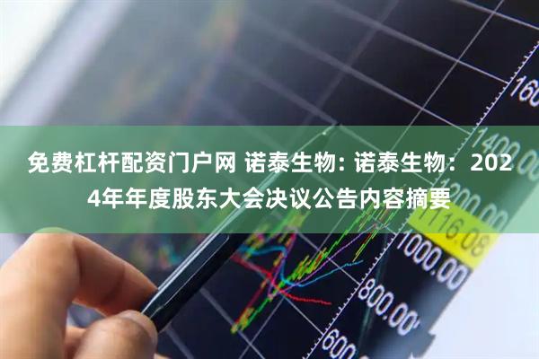 免费杠杆配资门户网 诺泰生物: 诺泰生物：2024年年度股东大会决议公告内容摘要