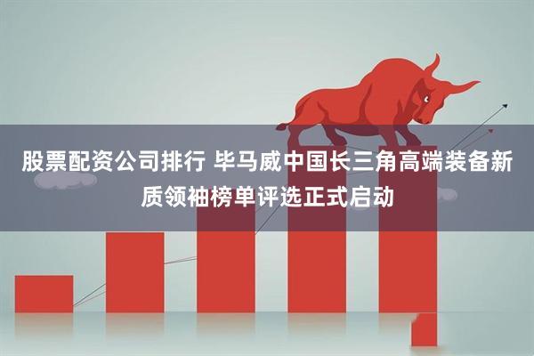 股票配资公司排行 毕马威中国长三角高端装备新质领袖榜单评选正式启动