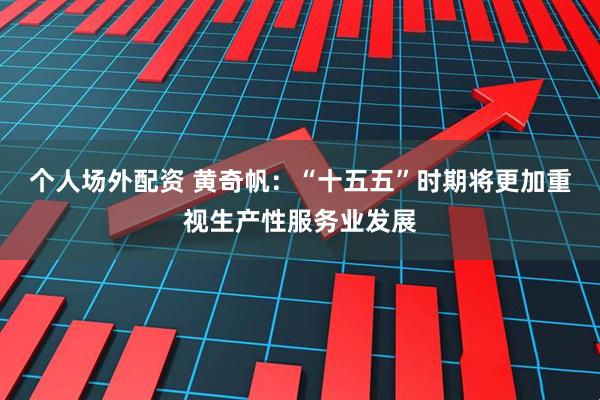 个人场外配资 黄奇帆：“十五五”时期将更加重视生产性服务业发展