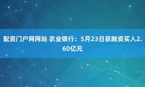 配资门户网网站 农业银行：5月23日获融资买入2.60亿元