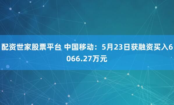 配资世家股票平台 中国移动：5月23日获融资买入6066.27万元
