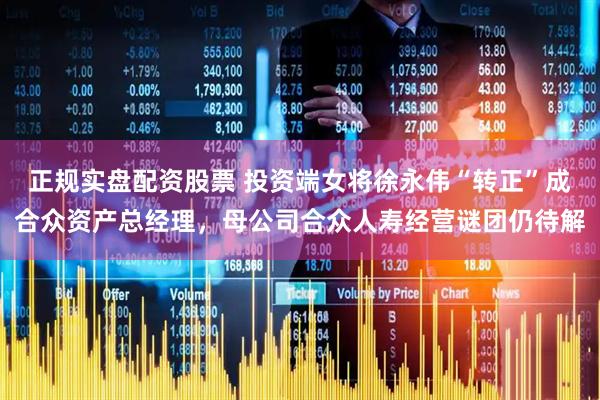正规实盘配资股票 投资端女将徐永伟“转正”成合众资产总经理，母公司合众人寿经营谜团仍待解
