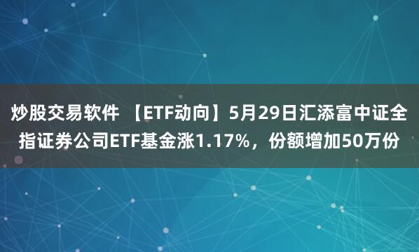 炒股交易软件 【ETF动向】5月29日汇添富中证全指证券公司ETF基金涨1.17%，份额增加50万份