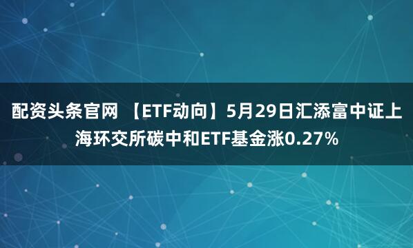 配资头条官网 【ETF动向】5月29日汇添富中证上海环交所碳中和ETF基金涨0.27%