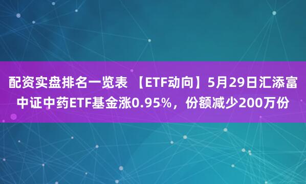 配资实盘排名一览表 【ETF动向】5月29日汇添富中证中药ETF基金涨0.95%，份额减少200万份