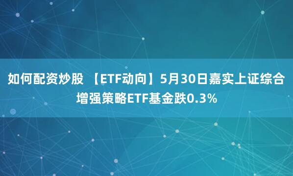 如何配资炒股 【ETF动向】5月30日嘉实上证综合增强策略ETF基金跌0.3%