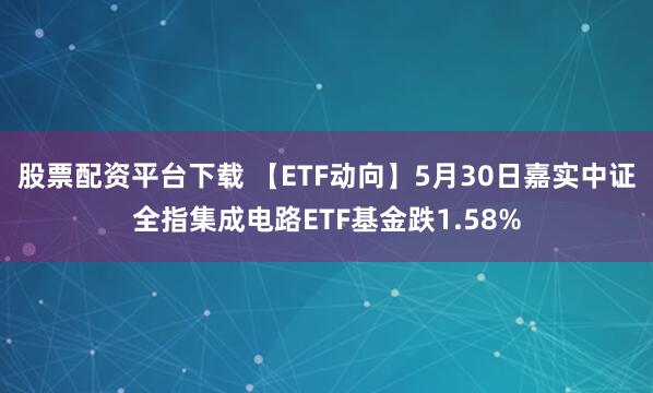 股票配资平台下载 【ETF动向】5月30日嘉实中证全指集成电路ETF基金跌1.58%