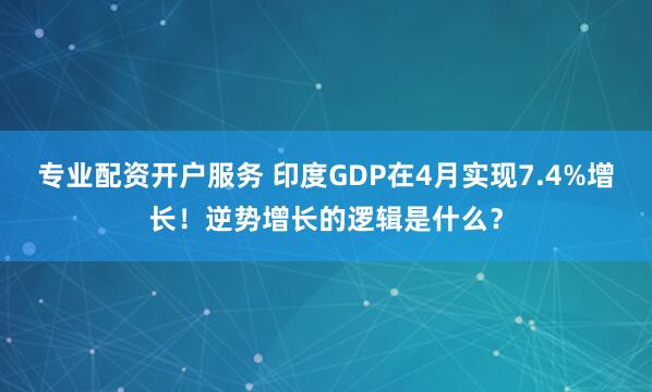 专业配资开户服务 印度GDP在4月实现7.4%增长！逆势增长的逻辑是什么？