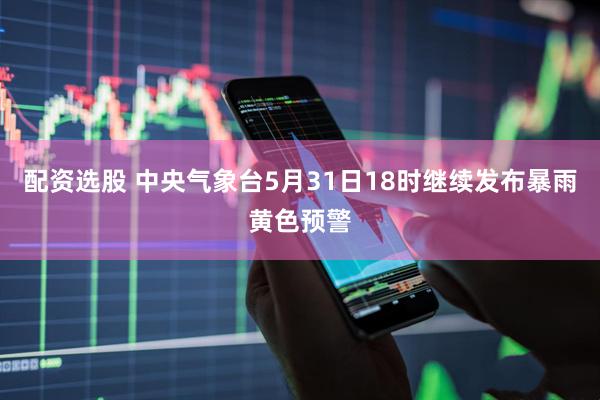 配资选股 中央气象台5月31日18时继续发布暴雨黄色预警