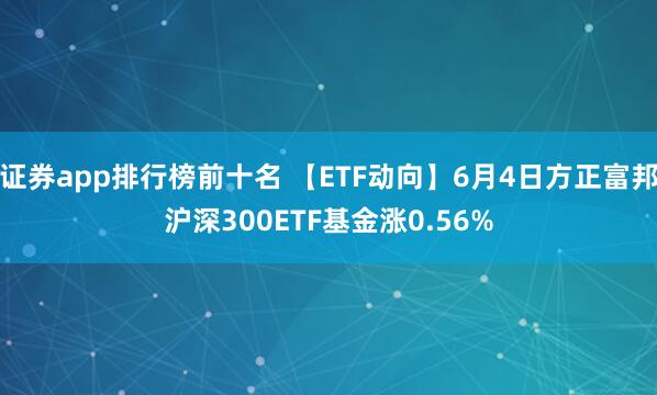 证券app排行榜前十名 【ETF动向】6月4日方正富邦沪深300ETF基金涨0.56%