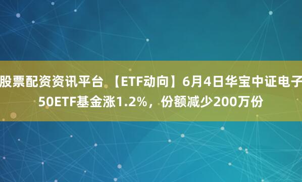 股票配资资讯平台 【ETF动向】6月4日华宝中证电子50ETF基金涨1.2%，份额减少200万份