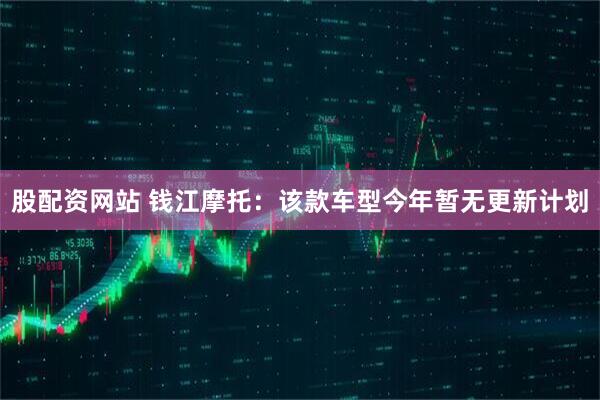 股配资网站 钱江摩托：该款车型今年暂无更新计划