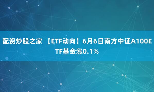 配资炒股之家 【ETF动向】6月6日南方中证A100ETF基金涨0.1%