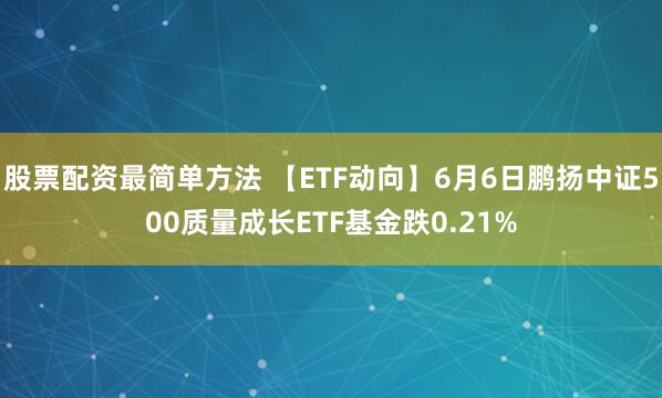 股票配资最简单方法 【ETF动向】6月6日鹏扬中证500质量成长ETF基金跌0.21%