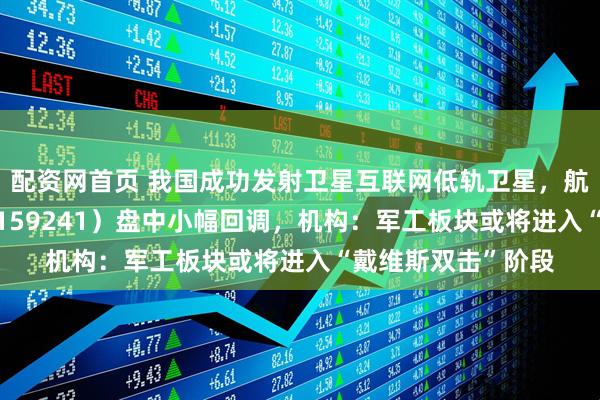 配资网首页 我国成功发射卫星互联网低轨卫星，航空航天ETF天弘（159241）盘中小幅回调，机构：军工板块或将进入“戴维斯双击”阶段