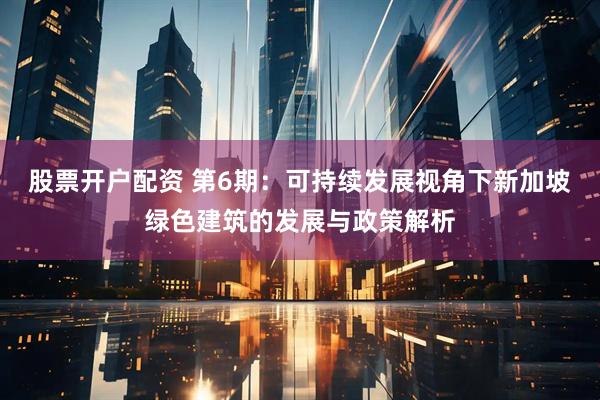 股票开户配资 第6期：可持续发展视角下新加坡绿色建筑的发展与政策解析