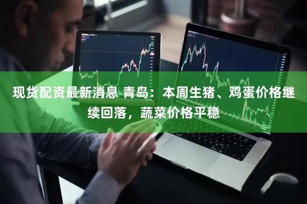 现货配资最新消息 青岛：本周生猪、鸡蛋价格继续回落，蔬菜价格平稳