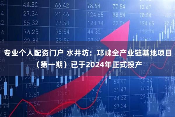 专业个人配资门户 水井坊：邛崃全产业链基地项目（第一期）已于2024年正式投产