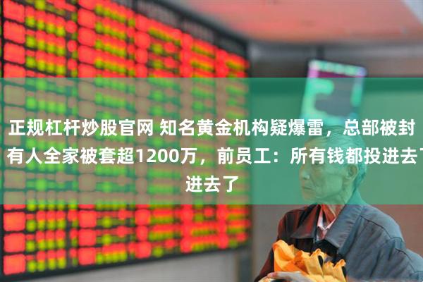 正规杠杆炒股官网 知名黄金机构疑爆雷，总部被封，有人全家被套超1200万，前员工：所有钱都投进去了