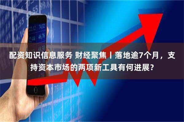 配资知识信息服务 财经聚焦丨落地逾7个月，支持资本市场的两项新工具有何进展？
