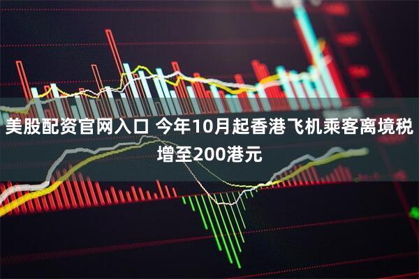 美股配资官网入口 今年10月起香港飞机乘客离境税增至200港元
