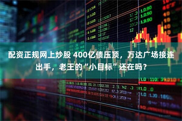 配资正规网上炒股 400亿债压顶，万达广场接连出手，老王的“小目标”还在吗？