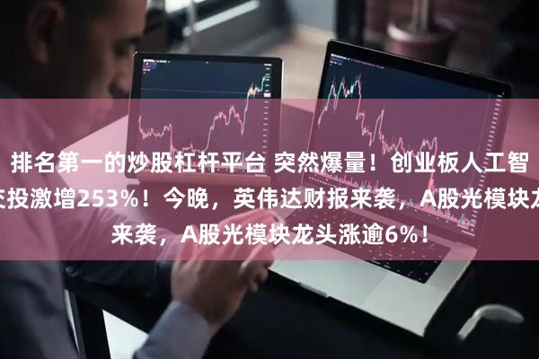 排名第一的炒股杠杆平台 突然爆量！创业板人工智能ETF华宝交投激增253%！今晚，英伟达财报来袭，A股光模块龙头涨逾6%！