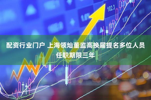 配资行业门户 上海领灿董监高换届提名多位人员任职期限三年