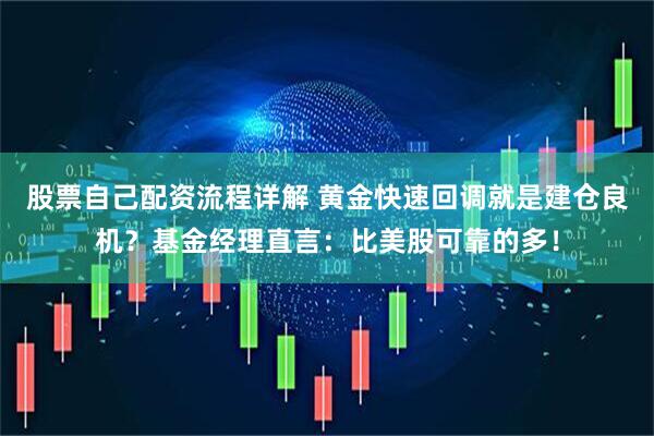 股票自己配资流程详解 黄金快速回调就是建仓良机？基金经理直言：比美股可靠的多！