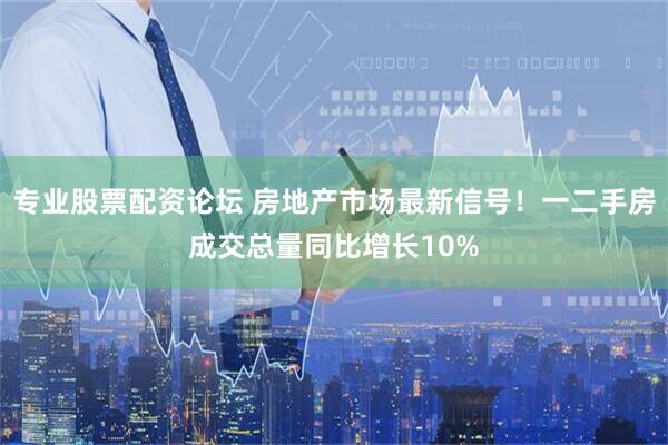 专业股票配资论坛 房地产市场最新信号！一二手房成交总量同比增长10%