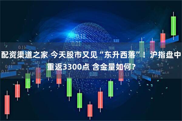配资渠道之家 今天股市又见“东升西落”！沪指盘中重返3300点 含金量如何？
