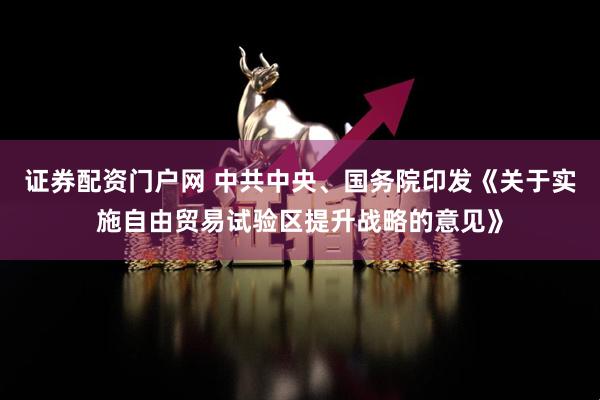 证券配资门户网 中共中央、国务院印发《关于实施自由贸易试验区提升战略的意见》