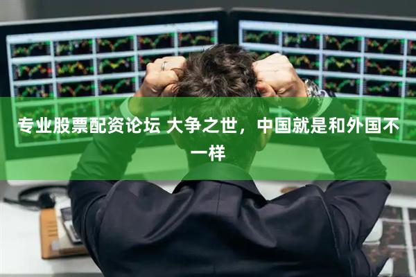 专业股票配资论坛 大争之世，中国就是和外国不一样