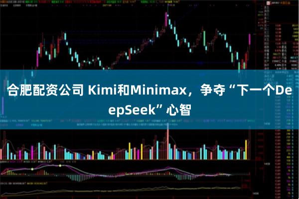 合肥配资公司 Kimi和Minimax，争夺“下一个DeepSeek”心智