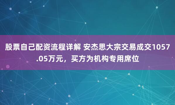 股票自己配资流程详解 安杰思大宗交易成交1057.05万元，买方为机构专用席位