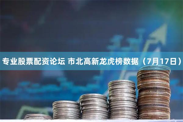 专业股票配资论坛 市北高新龙虎榜数据（7月17日）