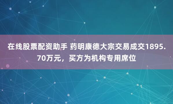 在线股票配资助手 药明康德大宗交易成交1895.70万元，买方为机构专用席位