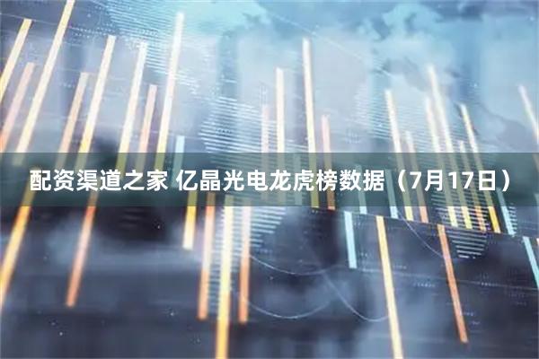 配资渠道之家 亿晶光电龙虎榜数据（7月17日）